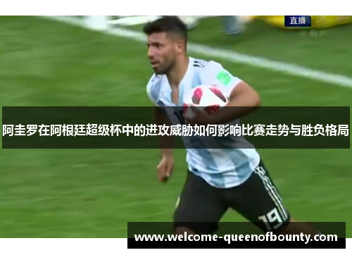阿圭罗在阿根廷超级杯中的进攻威胁如何影响比赛走势与胜负格局