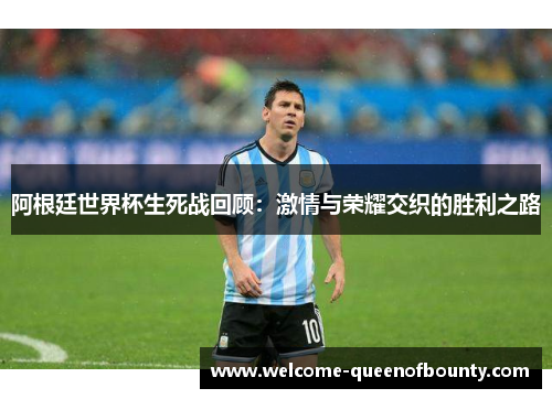 阿根廷世界杯生死战回顾：激情与荣耀交织的胜利之路
