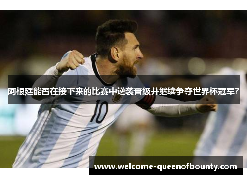 阿根廷能否在接下来的比赛中逆袭晋级并继续争夺世界杯冠军？