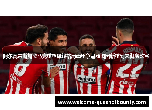 阿尔瓦雷斯加盟马竞重塑锋线格局西甲争冠版图因新核到来彻底改写