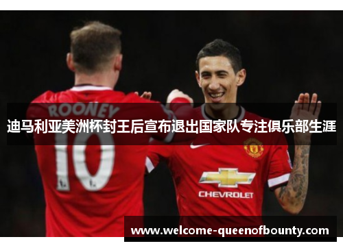 迪马利亚美洲杯封王后宣布退出国家队专注俱乐部生涯