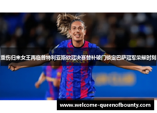 重伤归来女王再临普特利亚斯欧冠决赛替补破门锁定巴萨冠军荣耀时刻
