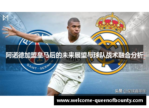 阿诺德加盟皇马后的未来展望与球队战术融合分析