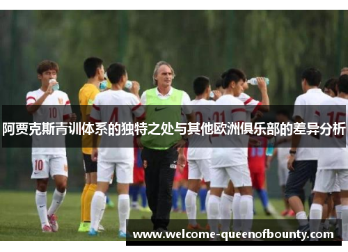 阿贾克斯青训体系的独特之处与其他欧洲俱乐部的差异分析
